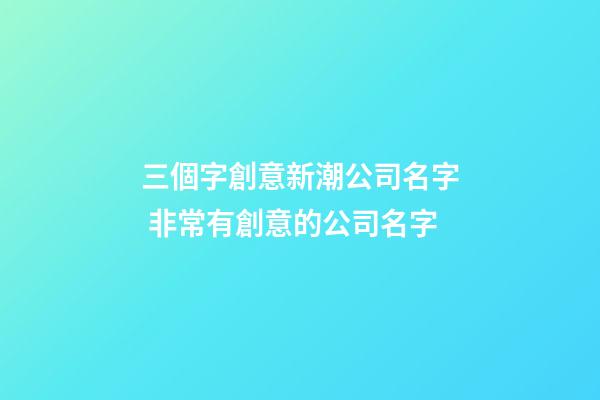 三個字創意新潮公司名字 非常有創意的公司名字